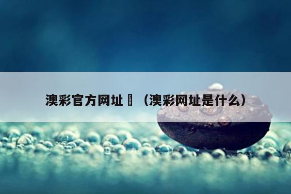 澳彩官方网址	（澳彩网址是什么）